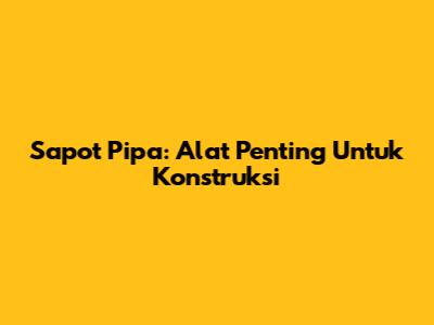 Sapot Pipa: Alat Penting Untuk Konstruksi