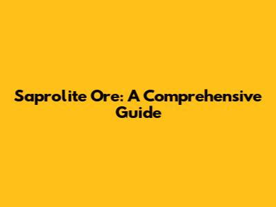 Saprolite Ore: A Comprehensive Guide
