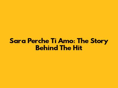 Sara Perche Ti Amo: The Story Behind The Hit