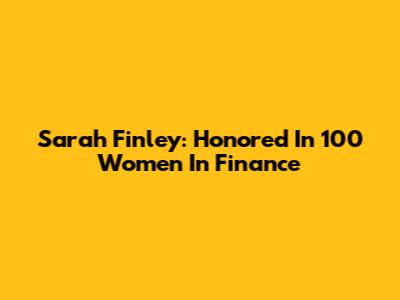 Sarah Finley: Honored In 100 Women In Finance