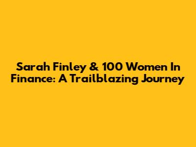 Sarah Finley & 100 Women In Finance: A Trailblazing Journey