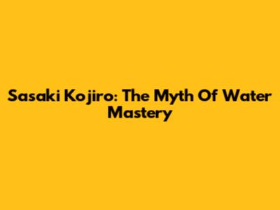 Sasaki Kojiro: The Myth Of Water Mastery