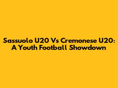 Sassuolo U20 Vs Cremonese U20: A Youth Football Showdown