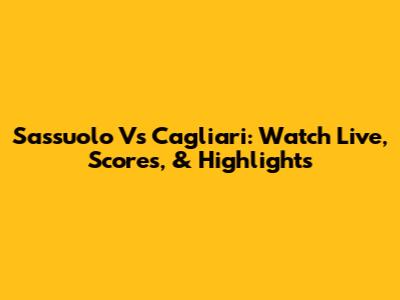 Sassuolo Vs Cagliari: Watch Live, Scores, & Highlights