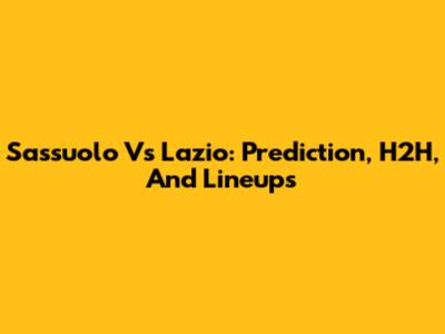 Sassuolo Vs Lazio: Prediction, H2H, And Lineups