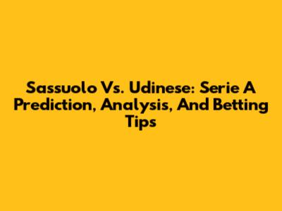 Sassuolo Vs. Udinese: Serie A Prediction, Analysis, And Betting Tips