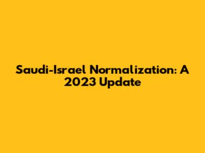 Saudi-Israel Normalization: A 2023 Update