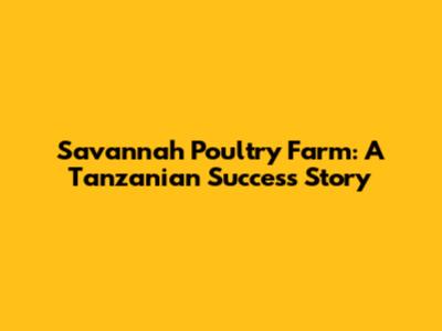 Savannah Poultry Farm: A Tanzanian Success Story