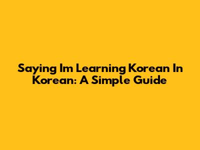 Saying "I'm Learning Korean" In Korean: A Simple Guide