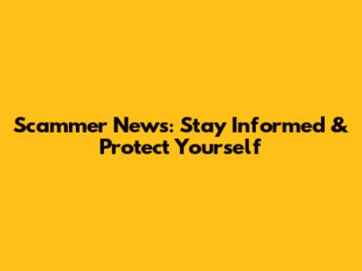 Scammer News: Stay Informed & Protect Yourself