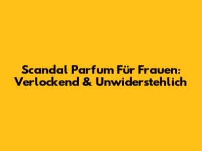 Scandal Parfum Für Frauen: Verlockend & Unwiderstehlich