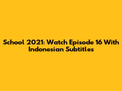 School 2021: Watch Episode 16 With Indonesian Subtitles