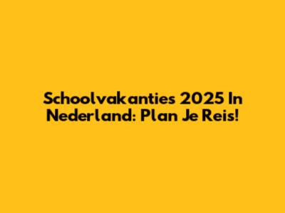 Schoolvakanties 2025 In Nederland: Plan Je Reis!