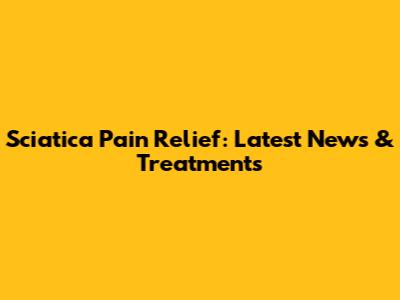 Sciatica Pain Relief: Latest News & Treatments