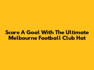 Score A Goal With The Ultimate Melbourne Football Club Hat