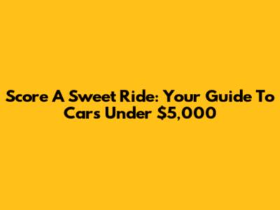 Score A Sweet Ride: Your Guide To Cars Under $5,000