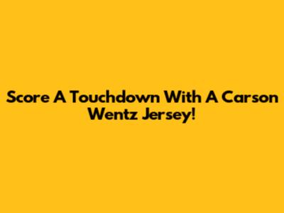Score A Touchdown With A Carson Wentz Jersey!