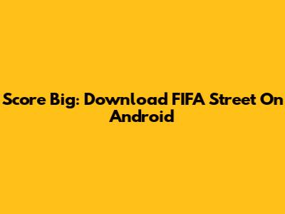 Score Big: Download FIFA Street On Android