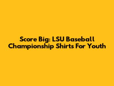 Score Big: LSU Baseball Championship Shirts For Youth