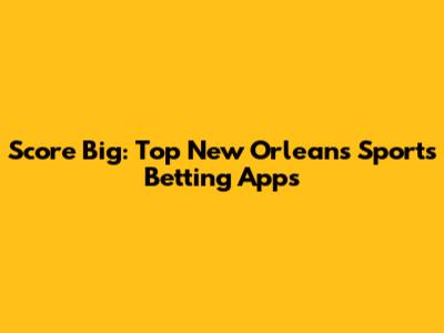 Score Big: Top New Orleans Sports Betting Apps