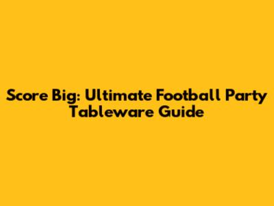 Score Big: Ultimate Football Party Tableware Guide