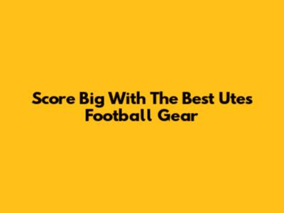 Score Big With The Best Utes Football Gear