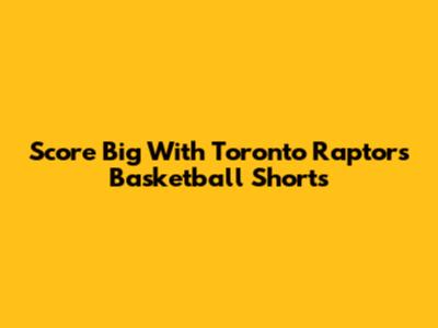 Score Big With Toronto Raptors Basketball Shorts