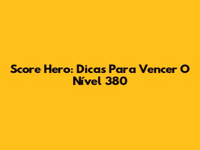 Score Hero: Dicas Para Vencer O Nível 380