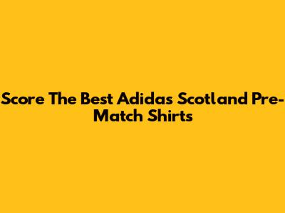 Score The Best Adidas Scotland Pre-Match Shirts