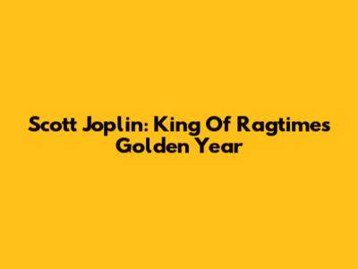 Scott Joplin: King Of Ragtime's Golden Year
