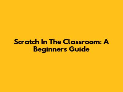 Scratch In The Classroom: A Beginner's Guide