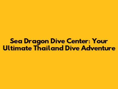 Sea Dragon Dive Center: Your Ultimate Thailand Dive Adventure