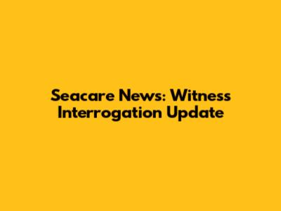 Seacare News: Witness Interrogation Update