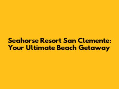 Seahorse Resort San Clemente: Your Ultimate Beach Getaway