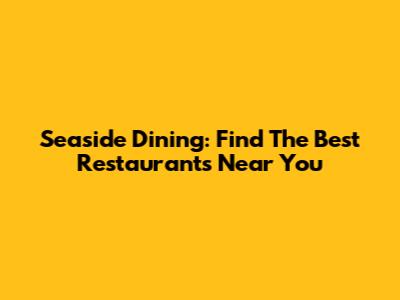 Seaside Dining: Find The Best Restaurants Near You