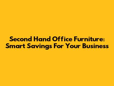 Second Hand Office Furniture: Smart Savings For Your Business