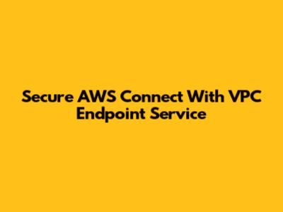 Secure AWS Connect With VPC Endpoint Service