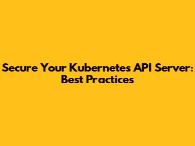 Secure Your Kubernetes API Server: Best Practices