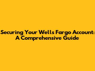 Securing Your Wells Fargo Account: A Comprehensive Guide