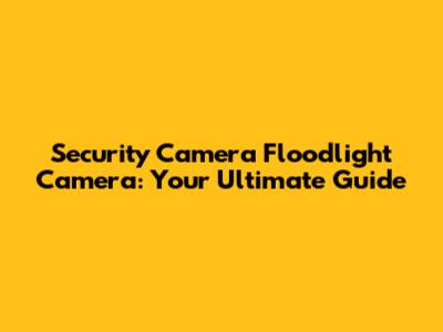 Security Camera Floodlight Camera: Your Ultimate Guide