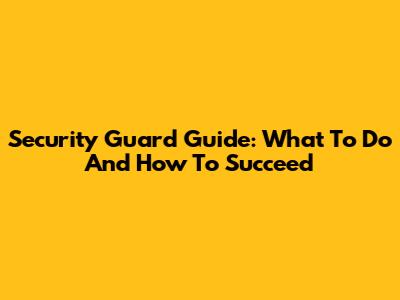 Security Guard Guide: What To Do And How To Succeed