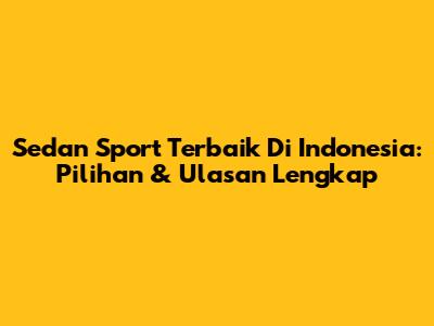 Sedan Sport Terbaik Di Indonesia: Pilihan & Ulasan Lengkap
