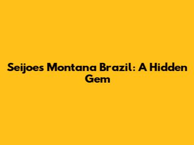 Seijoes Montana Brazil: A Hidden Gem