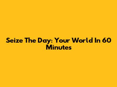 Seize The Day: Your World In 60 Minutes