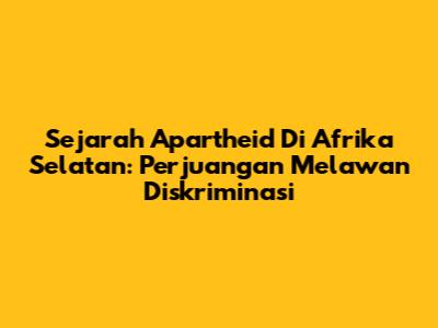 Sejarah Apartheid Di Afrika Selatan: Perjuangan Melawan Diskriminasi