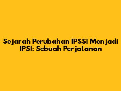 Sejarah Perubahan IPSSI Menjadi IPSI: Sebuah Perjalanan