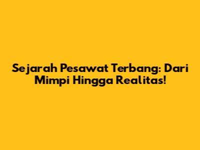 Sejarah Pesawat Terbang: Dari Mimpi Hingga Realitas!
