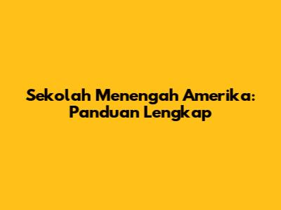 Sekolah Menengah Amerika: Panduan Lengkap