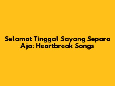 Selamat Tinggal Sayang Separo Aja: Heartbreak Songs