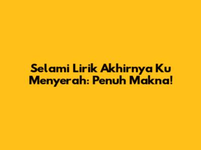 Selami Lirik 'Akhirnya Ku Menyerah': Penuh Makna!
